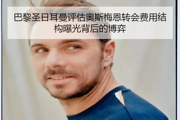巴黎圣日耳曼评估奥斯梅恩转会费用结构曝光背后的博弈