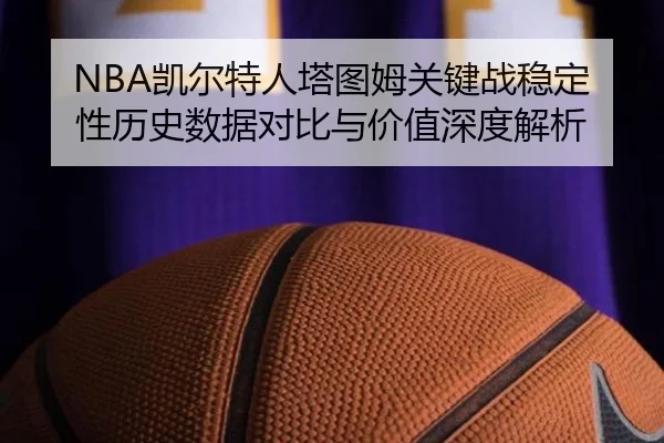 NBA凯尔特人塔图姆关键战稳定性历史数据对比与价值深度解析