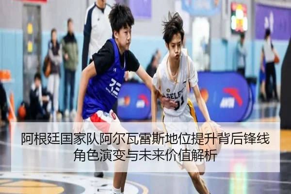阿根廷国家队阿尔瓦雷斯地位提升背后锋线角色演变与未来价值解析