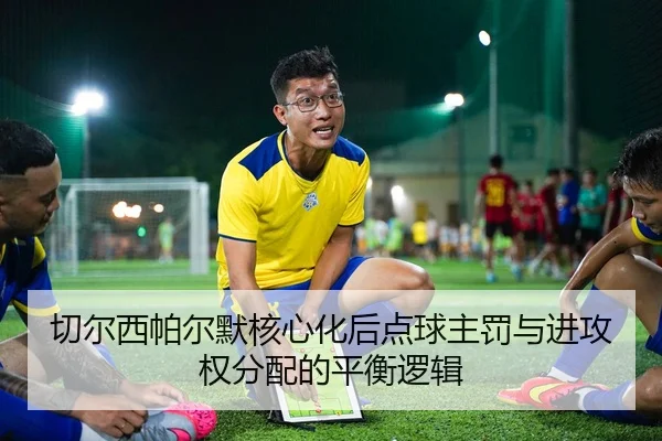 切尔西帕尔默核心化后点球主罚与进攻权分配的平衡逻辑