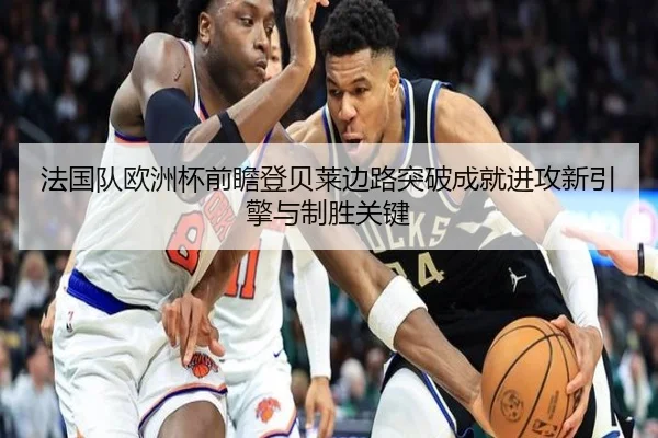 法国队欧洲杯前瞻登贝莱边路突破成就进攻新引擎与制胜关键