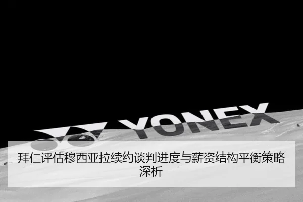 拜仁评估穆西亚拉续约谈判进度与薪资结构平衡策略深析