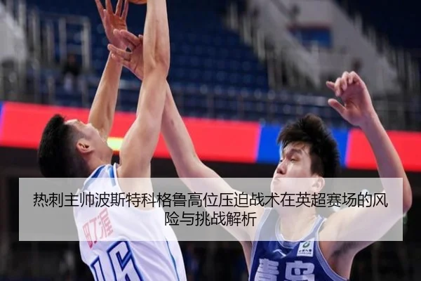 热刺主帅波斯特科格鲁高位压迫战术在英超赛场的风险与挑战解析