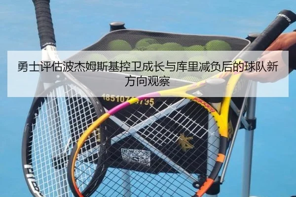 勇士评估波杰姆斯基控卫成长与库里减负后的球队新方向观察