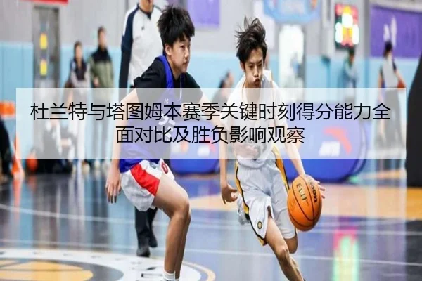 杜兰特与塔图姆本赛季关键时刻得分能力全面对比及胜负影响观察