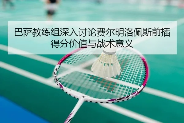 巴萨教练组深入讨论费尔明洛佩斯前插得分价值与战术意义