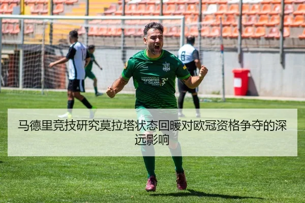 马德里竞技研究莫拉塔状态回暖对欧冠资格争夺的深远影响