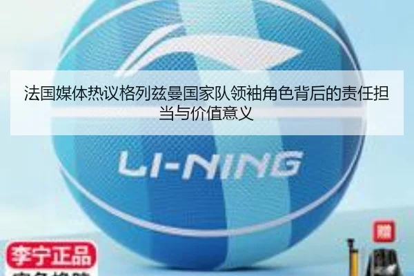 法国媒体热议格列兹曼国家队领袖角色背后的责任担当与价值意义