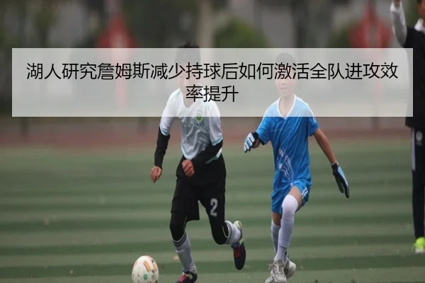 湖人研究詹姆斯减少持球后如何激活全队进攻效率提升