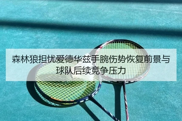 森林狼担忧爱德华兹手腕伤势恢复前景与球队后续竞争压力