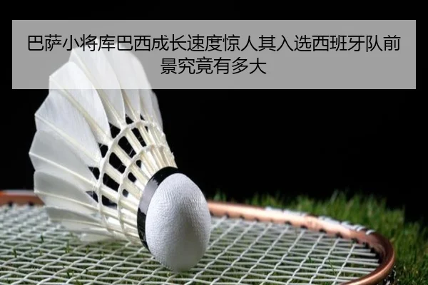 巴萨小将库巴西成长速度惊人其入选西班牙队前景究竟有多大