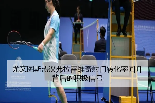尤文图斯热议弗拉霍维奇射门转化率回升背后的积极信号