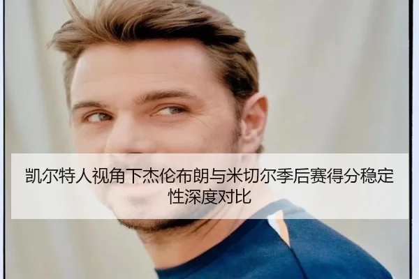 凯尔特人视角下杰伦布朗与米切尔季后赛得分稳定性深度对比