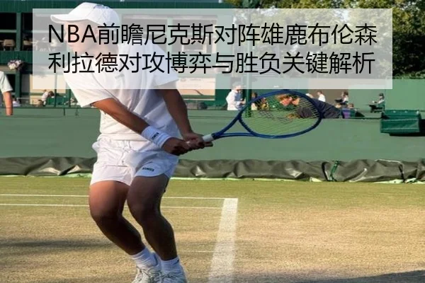 NBA前瞻尼克斯对阵雄鹿布伦森利拉德对攻博弈与胜负关键解析