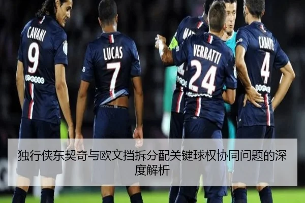 独行侠东契奇与欧文挡拆分配关键球权协同问题的深度解析