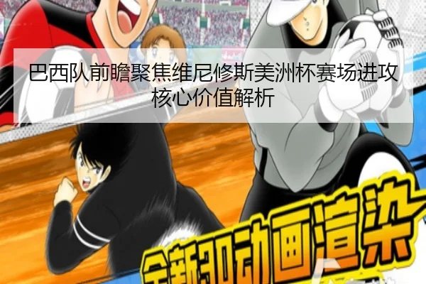 巴西队前瞻聚焦维尼修斯美洲杯赛场进攻核心价值解析