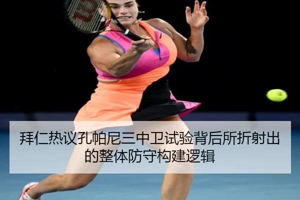 拜仁热议孔帕尼三中卫试验背后所折射出的整体防守构建逻辑