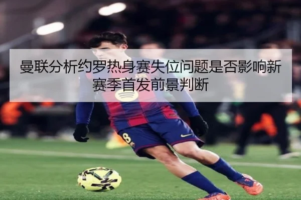 曼联分析约罗热身赛失位问题是否影响新赛季首发前景判断