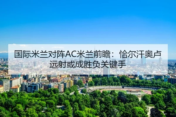 国际米兰对阵AC米兰前瞻：恰尔汗奥卢远射或成胜负关键手
