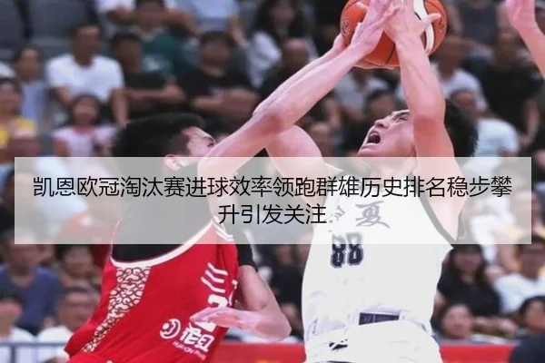 凯恩欧冠淘汰赛进球效率领跑群雄历史排名稳步攀升引发关注
