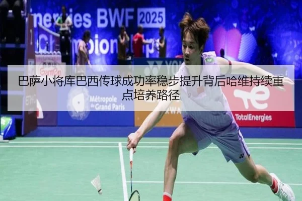 巴萨小将库巴西传球成功率稳步提升背后哈维持续重点培养路径