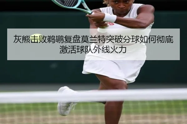 灰熊击败鹈鹕复盘莫兰特突破分球如何彻底激活球队外线火力
