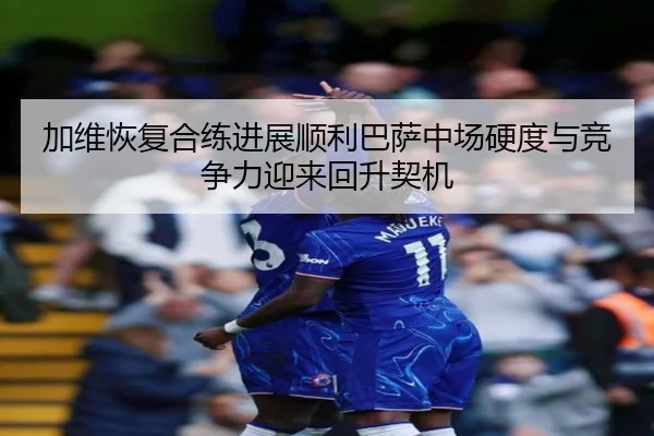 加维恢复合练进展顺利巴萨中场硬度与竞争力迎来回升契机