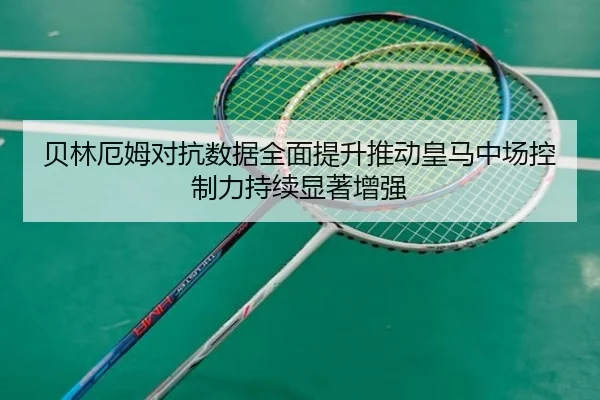贝林厄姆对抗数据全面提升推动皇马中场控制力持续显著增强